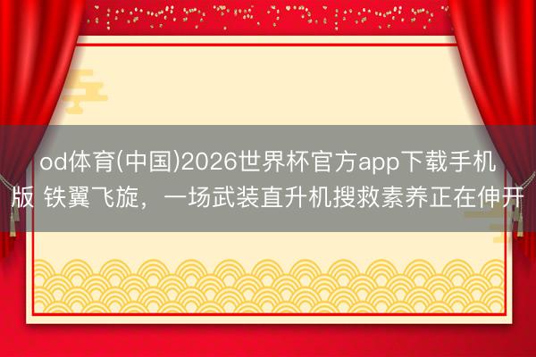 od体育(中国)2026世界杯官方app下载手机版 铁翼飞旋，一场武装直升机搜救素养正在伸开