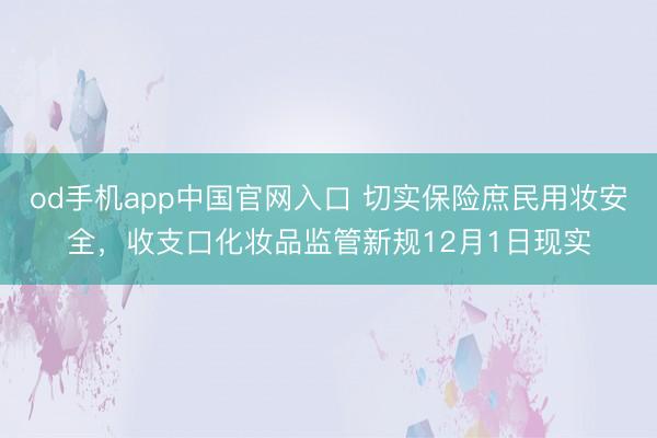 od手机app中国官网入口 切实保险庶民用妆安全，收支口化妆品监管新规12月1日现实
