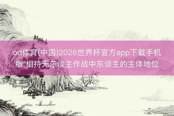 od体育(中国)2026世界杯官方app下载手机版 相持无东谈主作战中东谈主的主体地位