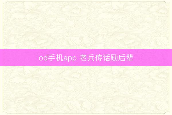 od手机app 老兵传话励后辈