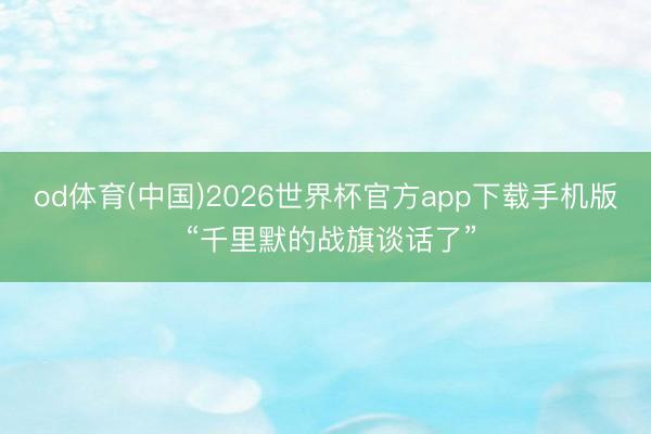 od体育(中国)2026世界杯官方app下载手机版 “千里默的战旗谈话了”