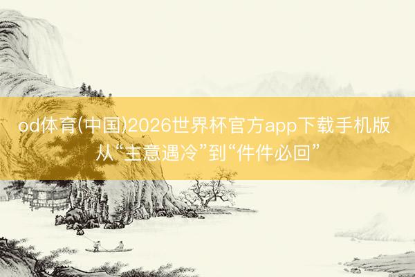 od体育(中国)2026世界杯官方app下载手机版 从“主意遇冷”到“件件必回”