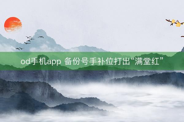 od手机app 备份号手补位打出“满堂红”