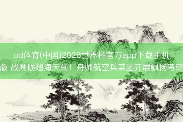 od体育(中国)2026世界杯官方app下载手机版 战鹰砺翅海天间！舟师航空兵某团开展飘扬考研