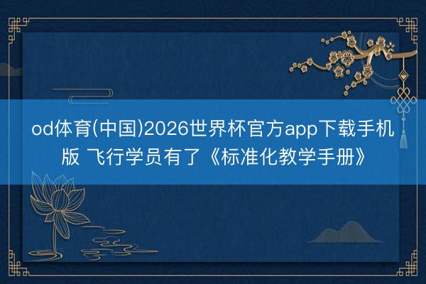 od体育(中国)2026世界杯官方app下载手机版 飞行学员有了《标准化教学手册》