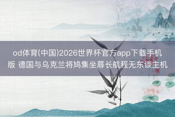 od体育(中国)2026世界杯官方app下载手机版 德国与乌克兰将鸠集坐蓐长航程无东谈主机