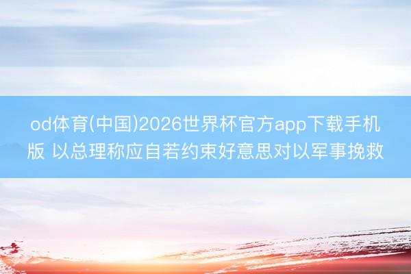 od体育(中国)2026世界杯官方app下载手机版 以总理称应自若约束好意思对以军事挽救