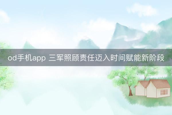 od手机app 三军照顾责任迈入时间赋能新阶段