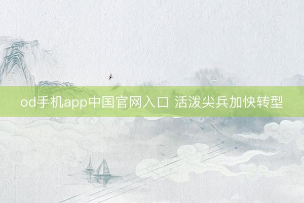 od手机app中国官网入口 活泼尖兵加快转型