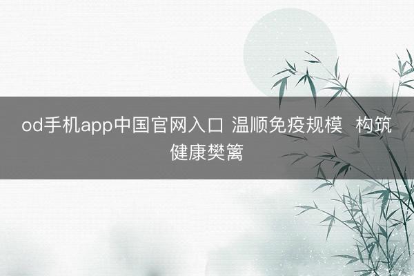 od手机app中国官网入口 温顺免疫规模  构筑健康樊篱