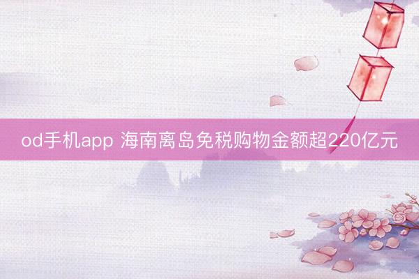 od手机app 海南离岛免税购物金额超220亿元