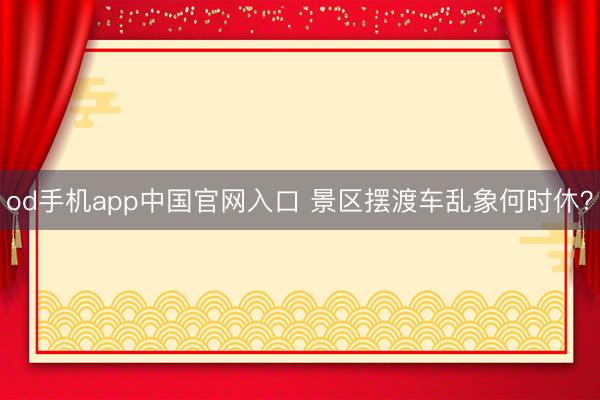 od手机app中国官网入口 景区摆渡车乱象何时休？