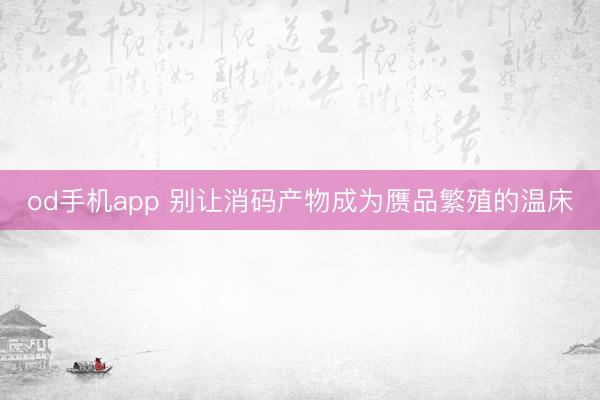 od手机app 别让消码产物成为赝品繁殖的温床