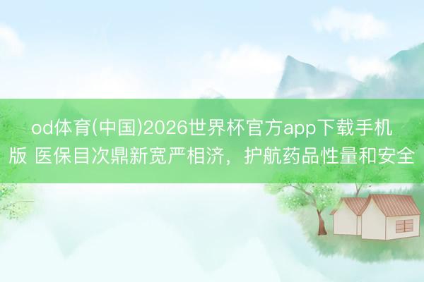 od体育(中国)2026世界杯官方app下载手机版 医保目次鼎新宽严相济，护航药品性量和安全