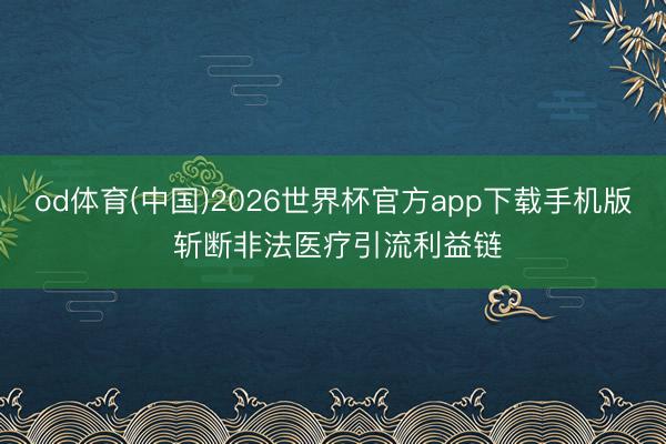 od体育(中国)2026世界杯官方app下载手机版 斩断非法医疗引流利益链