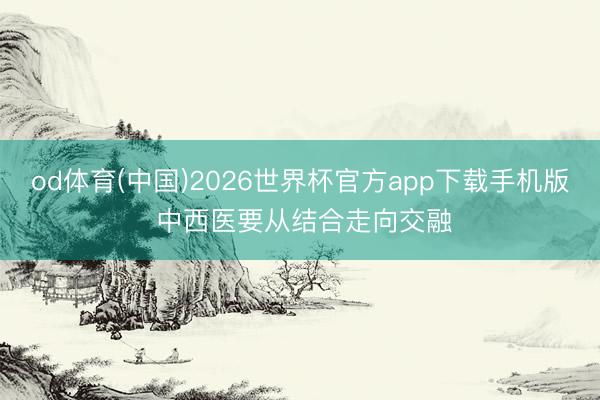 od体育(中国)2026世界杯官方app下载手机版 中西医要从结合走向交融