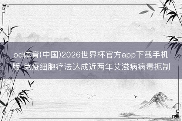 od体育(中国)2026世界杯官方app下载手机版 免疫细胞疗法达成近两年艾滋病病毒扼制