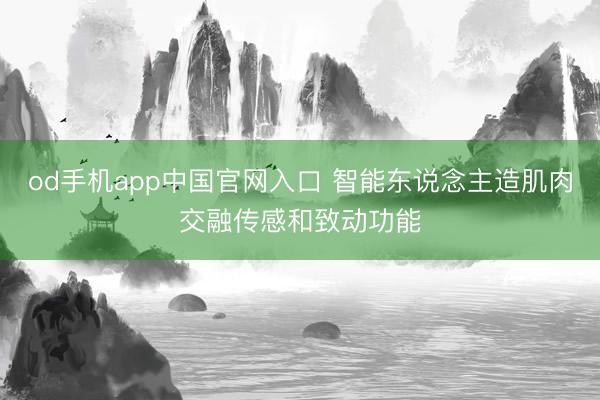 od手机app中国官网入口 智能东说念主造肌肉交融传感和致动功能