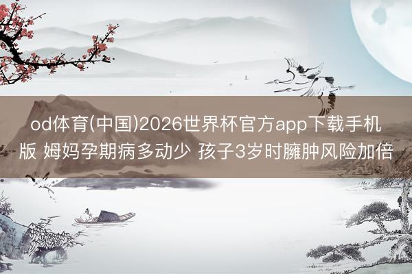od体育(中国)2026世界杯官方app下载手机版 姆妈孕期病多动少 孩子3岁时臃肿风险加倍
