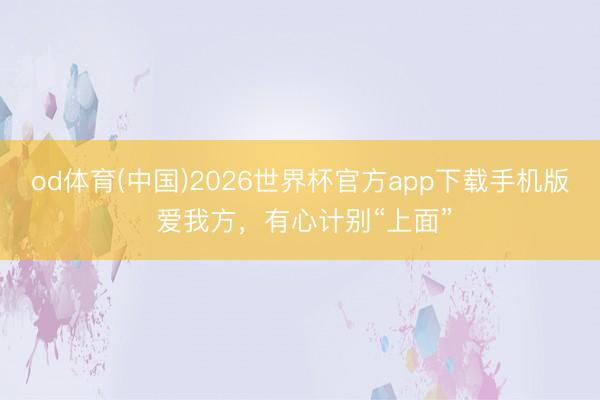 od体育(中国)2026世界杯官方app下载手机版 爱我方，有心计别“上面”