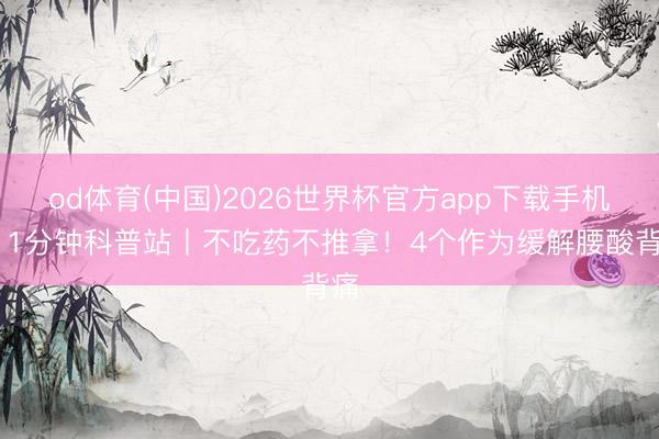 od体育(中国)2026世界杯官方app下载手机版 1分钟科普站丨不吃药不推拿！4个作为缓解腰酸背痛