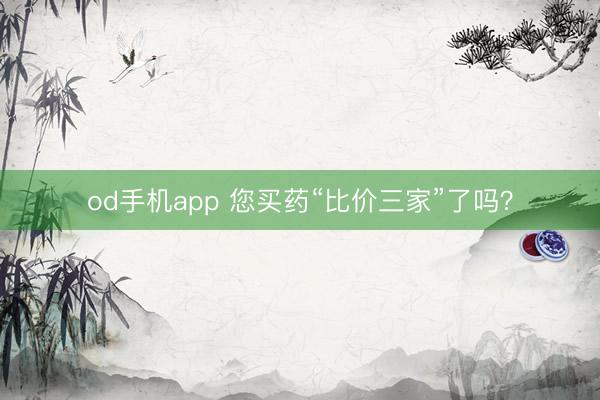od手机app 您买药“比价三家”了吗？