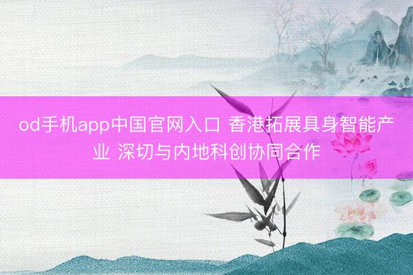 od手机app中国官网入口 香港拓展具身智能产业 深切与内地科创协同合作