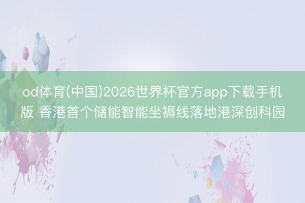 od体育(中国)2026世界杯官方app下载手机版 香港首个储能智能坐褥线落地港深创科园