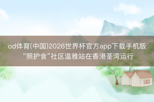od体育(中国)2026世界杯官方app下载手机版 “照护食”社区温雅站在香港荃湾运行
