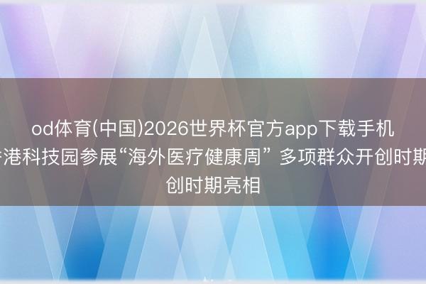 od体育(中国)2026世界杯官方app下载手机版 香港科技园参展“海外医疗健康周” 多项群众开创时期亮相
