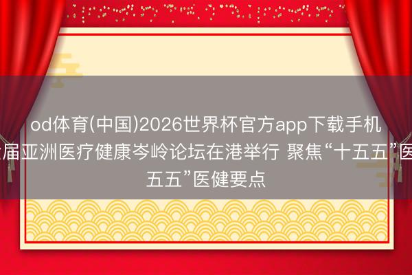 od体育(中国)2026世界杯官方app下载手机版 第六届亚洲医疗健康岑岭论坛在港举行 聚焦“十五五”医健要点