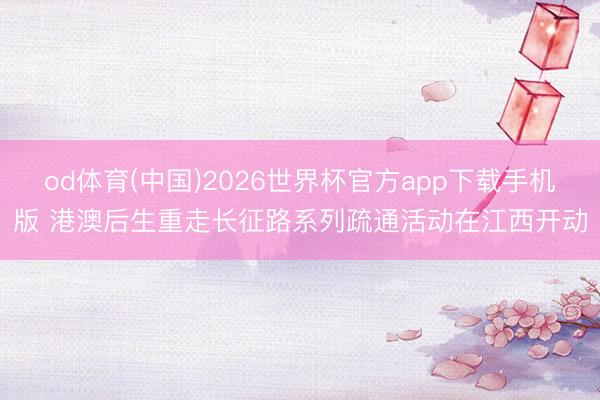 od体育(中国)2026世界杯官方app下载手机版 港澳后生重走长征路系列疏通活动在江西开动