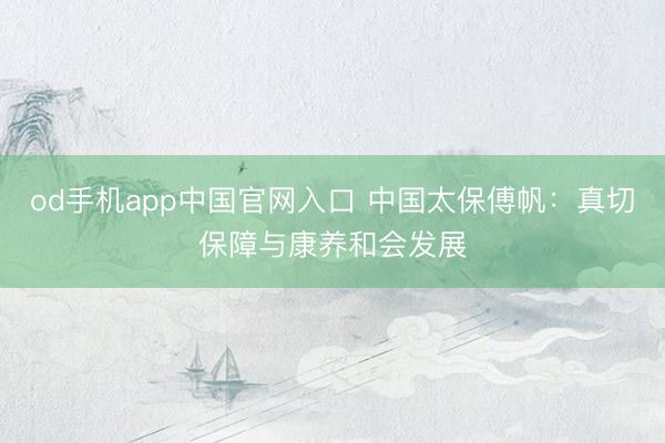 od手机app中国官网入口 中国太保傅帆：真切保障与康养和会发展