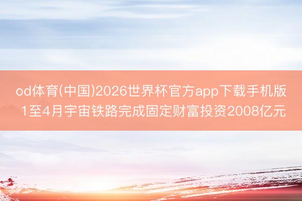 od体育(中国)2026世界杯官方app下载手机版 1至4月宇宙铁路完成固定财富投资2008亿元