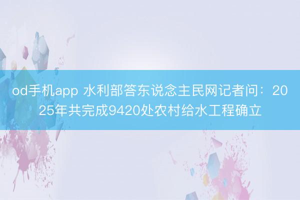 od手机app 水利部答东说念主民网记者问：2025年共完成9420处农村给水工程确立