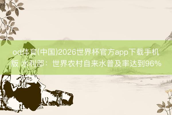 od体育(中国)2026世界杯官方app下载手机版 水利部：世界农村自来水普及率达到96%
