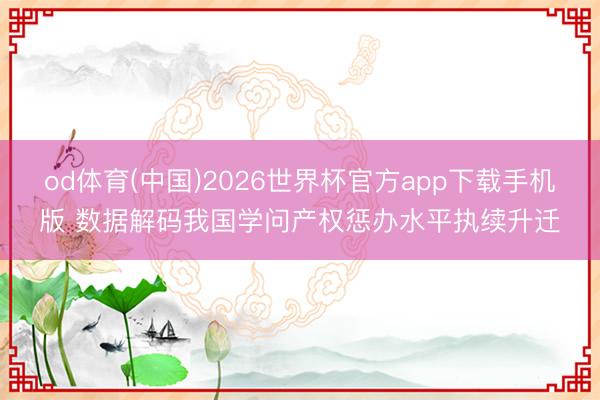 od体育(中国)2026世界杯官方app下载手机版 数据解码我国学问产权惩办水平执续升迁