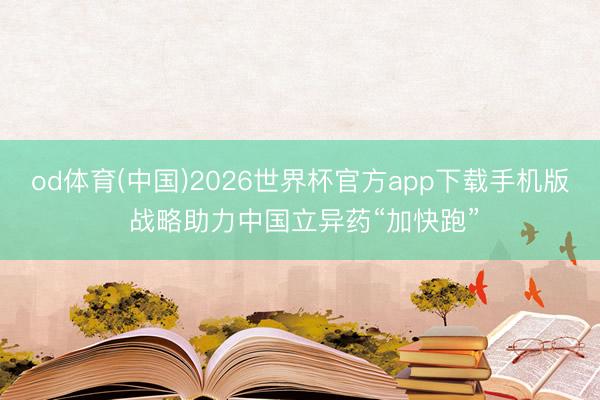 od体育(中国)2026世界杯官方app下载手机版 战略助力中国立异药“加快跑”
