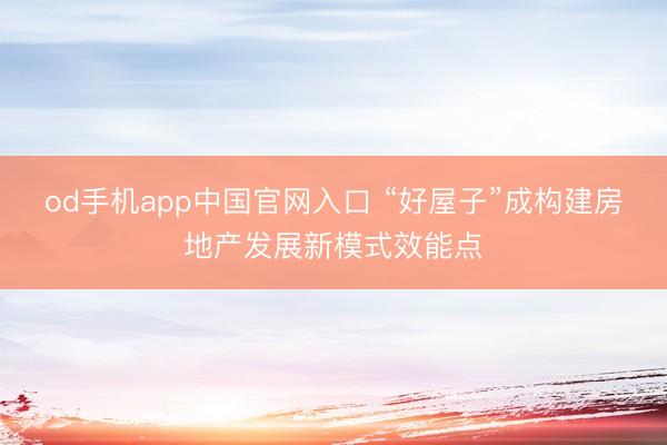 od手机app中国官网入口 “好屋子”成构建房地产发展新模式效能点