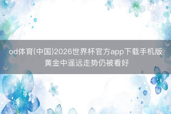 od体育(中国)2026世界杯官方app下载手机版 黄金中遥远走势仍被看好