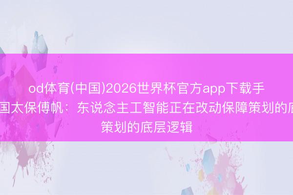 od体育(中国)2026世界杯官方app下载手机版 中国太保傅帆：东说念主工智能正在改动保障策划的底层逻辑