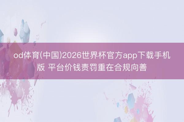 od体育(中国)2026世界杯官方app下载手机版 平台价钱责罚重在合规向善