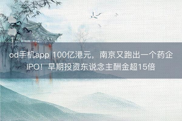 od手机app 100亿港元，南京又跑出一个药企IPO！早期投资东说念主酬金超15倍