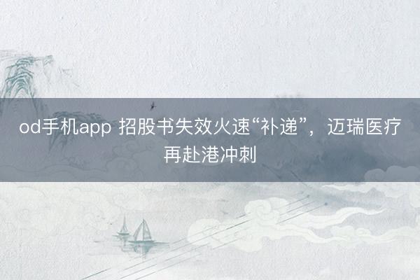 od手机app 招股书失效火速“补递”，迈瑞医疗再赴港冲刺