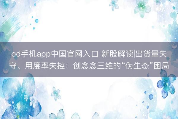 od手机app中国官网入口 新股解读|出货量失守、用度率失控：创念念三维的“伪生态”困局