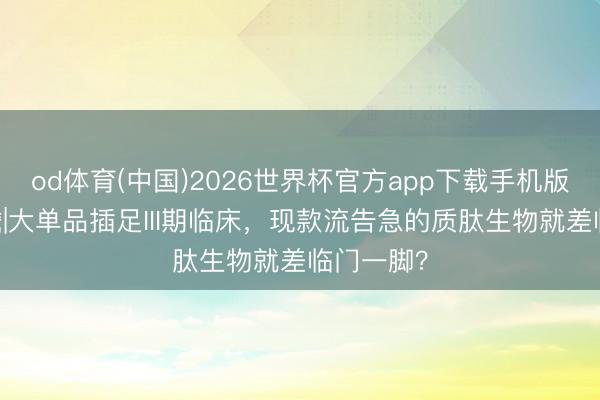 od体育(中国)2026世界杯官方app下载手机版 新股前瞻|大单品插足III期临床，现款流告急的质肽生物就差临门一脚？