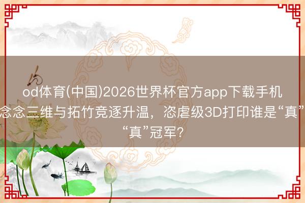 od体育(中国)2026世界杯官方app下载手机版 创念念三维与拓竹竞逐升温，恣虐级3D打印谁是“真”冠军？
