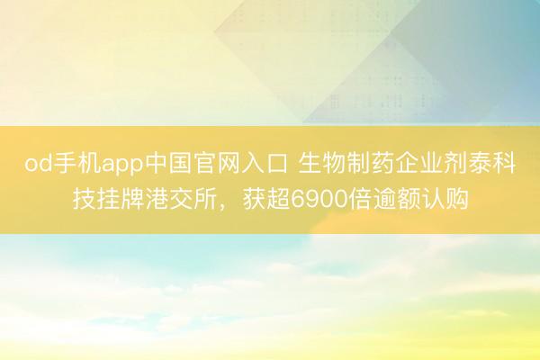 od手机app中国官网入口 生物制药企业剂泰科技挂牌港交所，获超6900倍逾额认购