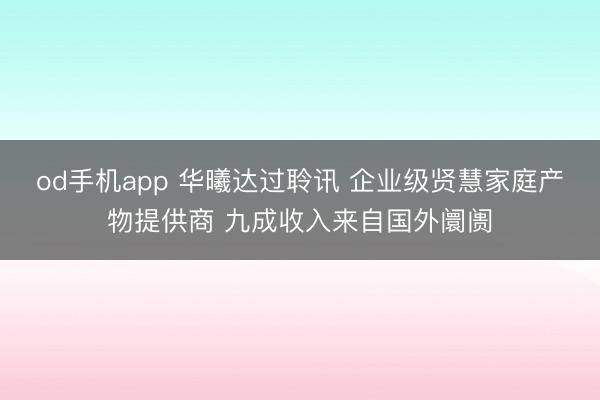 od手机app 华曦达过聆讯 企业级贤慧家庭产物提供商 九成收入来自国外阛阓