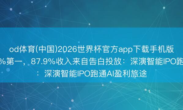 od体育(中国)2026世界杯官方app下载手机版 市集份额2.6%第一，87.9%收入来自告白投放：深演智能IPO跑通AI盈利旅途